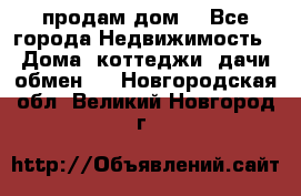 продам дом. - Все города Недвижимость » Дома, коттеджи, дачи обмен   . Новгородская обл.,Великий Новгород г.